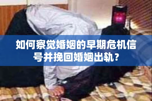 如何察觉婚姻的早期危机信号并挽回婚姻出轨？