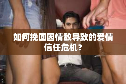 如何挽回因情敌导致的爱情信任危机？