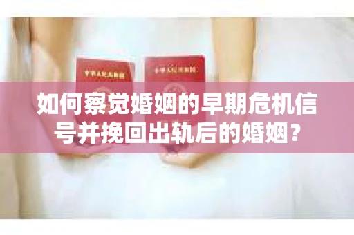 如何察觉婚姻的早期危机信号并挽回出轨后的婚姻？