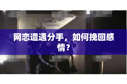 网恋遭遇分手，如何挽回感情？