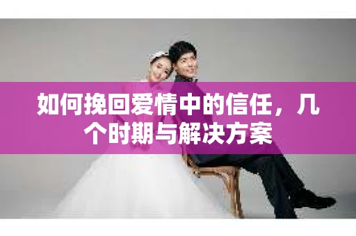 如何挽回爱情中的信任，几个时期与解决方案