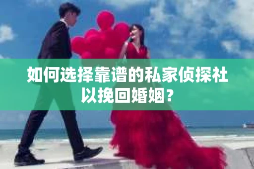 如何选择靠谱的私家侦探社以挽回婚姻？