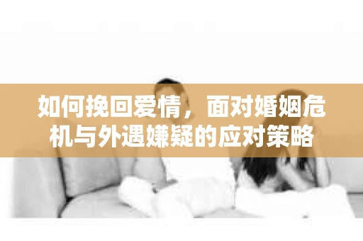 如何挽回爱情，面对婚姻危机与外遇嫌疑的应对策略