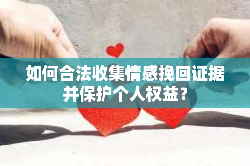 如何合法收集情感挽回证据并保护个人权益？
