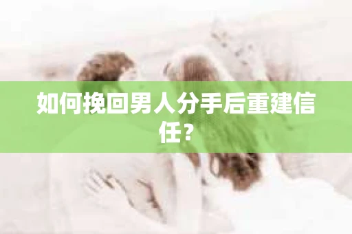 如何挽回男人分手后重建信任？