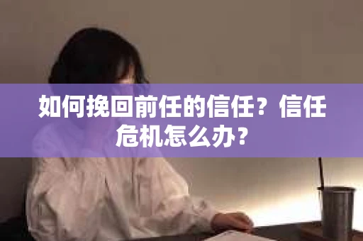 如何挽回前任的信任?信任危机怎么办? 如何挽回前任的信任?信任危机怎么办?