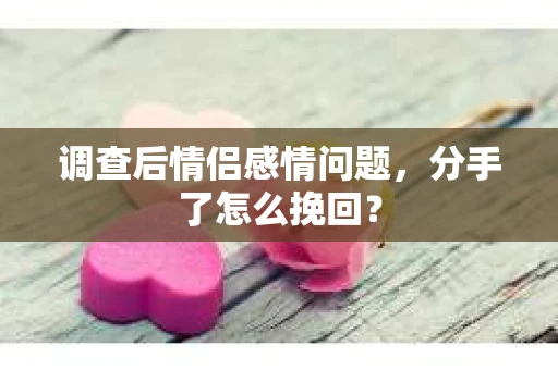 调查后情侣感情问题，分手了怎么挽回？