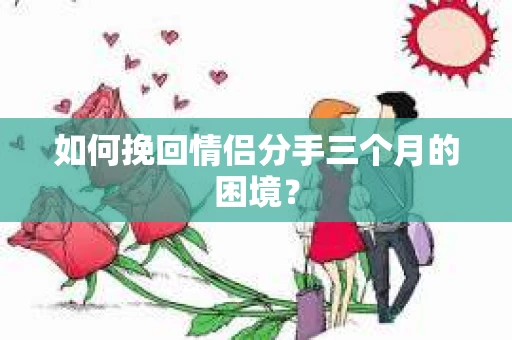 如何挽回情侣分手三个月的困境？