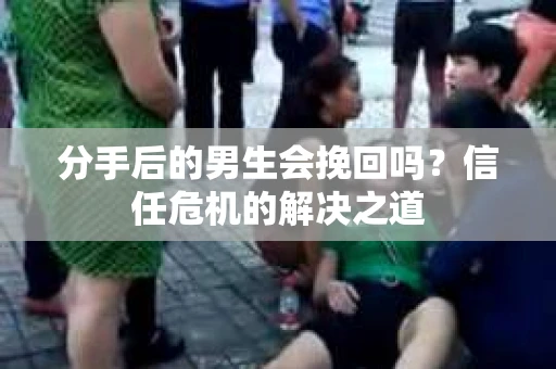 分手后的男生会挽回吗?信任危机的解决之道 分手后的男生会挽回吗?信任危机的解决之道