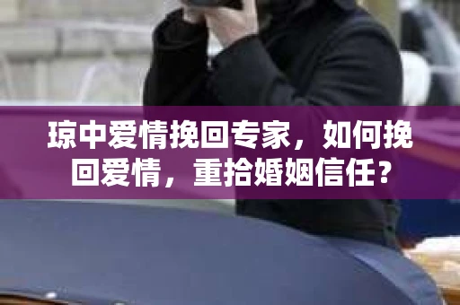 琼中爱情挽回专家，如何挽回爱情，重拾婚姻信任？