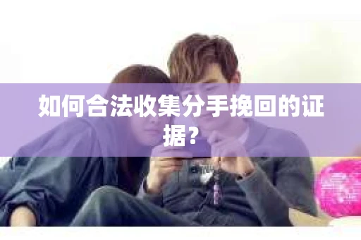 如何合法收集分手挽回的证据？