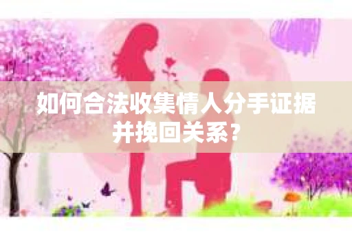 如何合法收集情人分手证据并挽回关系？