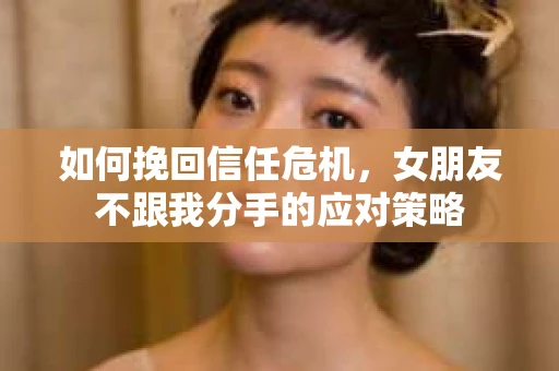 如何挽回信任危机，女朋友不跟我分手的应对策略