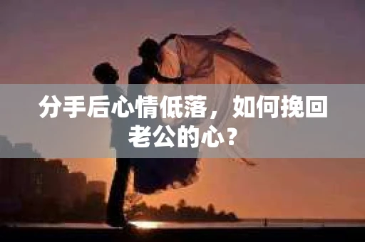 分手后心情低落，如何挽回老公的心？