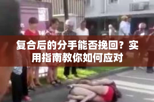 复合后的分手能否挽回?实用指南教你如何应对 复合后的分手能否挽回?实用指南教你如何应对
