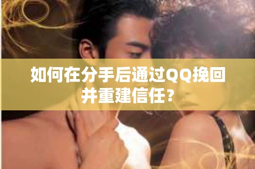 如何在分手后通过QQ挽回并重建信任？