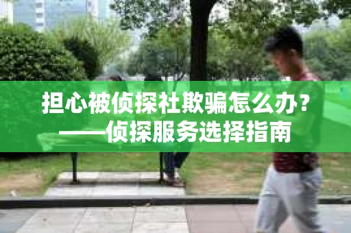 担心被侦探社欺骗怎么办？——侦探服务选择指南